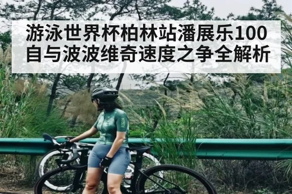 游泳世界杯柏林站潘展乐100自与波波维奇速度之争全解析